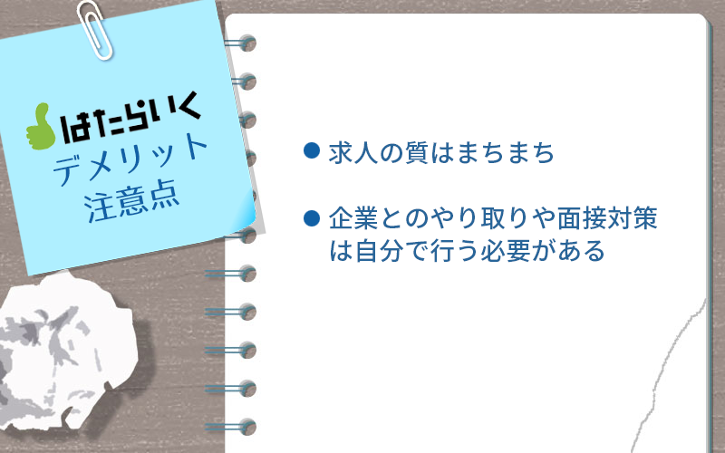 はたらいくのデメリット・注意点 ●求人の質はまちまち ●企業とのやり取りや面接対策は自分で行う必要がある