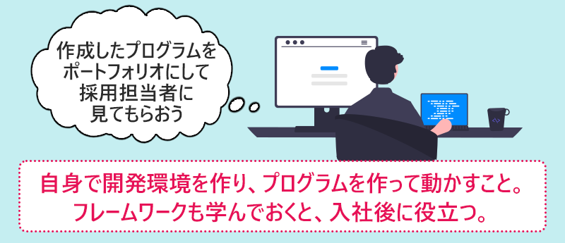 自身で開発環境を作り、プログラムを作って動かすこと。フレームワークも学んでおくと、入社後に役立つ。