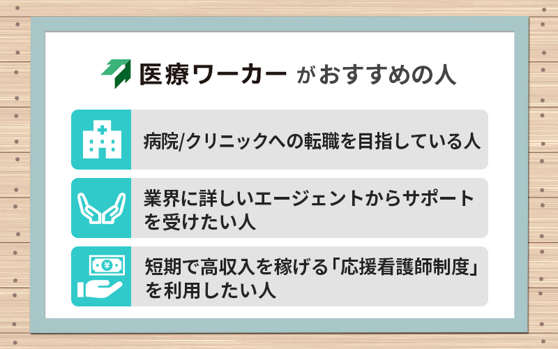 医療ワーカーがおすすめの人 ●病院/クリニックへの転職を目指している人 ●業界に詳しいエージェントからサポートを受けたい人 ●短期で高収入を稼げる「応援看護師制度」を利用したい人