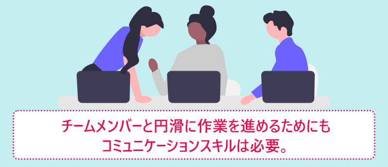チームメンバーと円滑に作業を進めるためにもコミュニケーションスキルは必要。