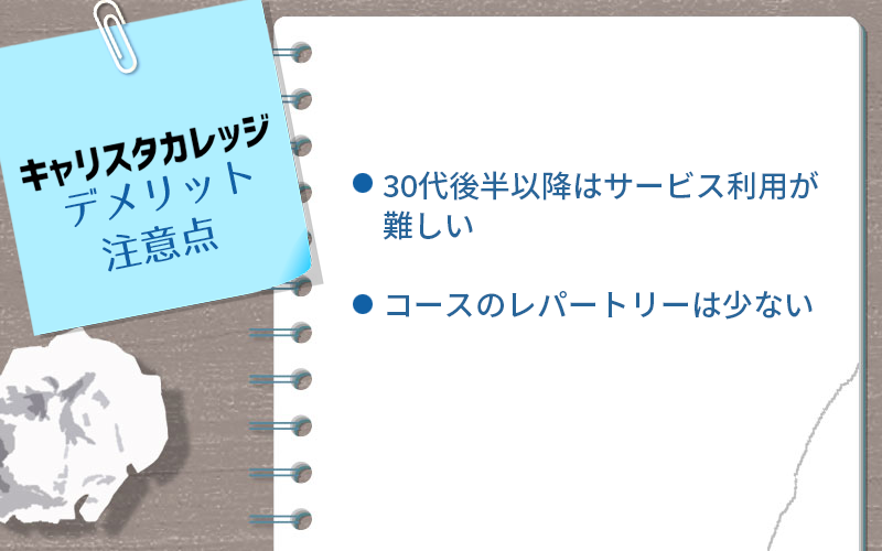 キャリスタカレッジのデメリット・注意点 ●30代後半以降はサービス利用が難しい ●コースのレパートリーは少ない