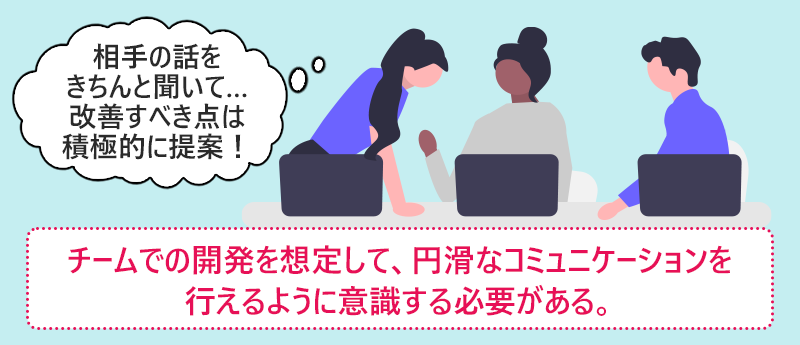 チームでの開発を想定して、円滑なコミュニケーションを行えるように意識する必要がある。