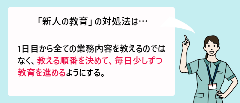 「新人の教育」の対処法は…1日目から全ての業務内容を教えるのではなく、教える順番を決めて、毎日少しずつ教育を進めるようにする。