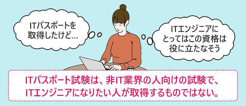 ITパスポート試験は、非IT業界の人向けの試験で、ITエンジニアになりたい人が取得するものではない。