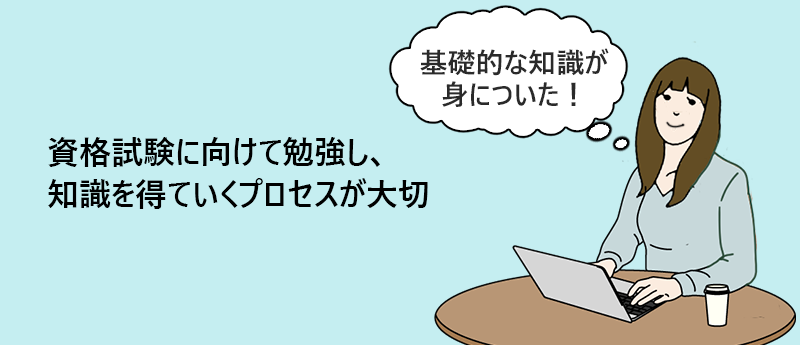 資格試験に向けて勉強し、知識を得ていくプロセスが大切