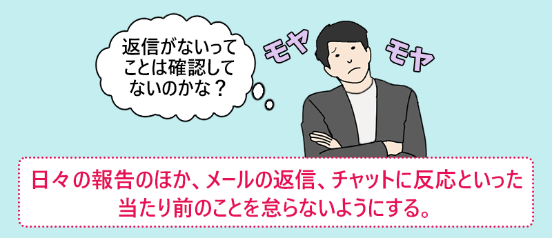 日々の報告のほか、メールの返信、チャットに反応といった当たり前のことを怠らないようにする。