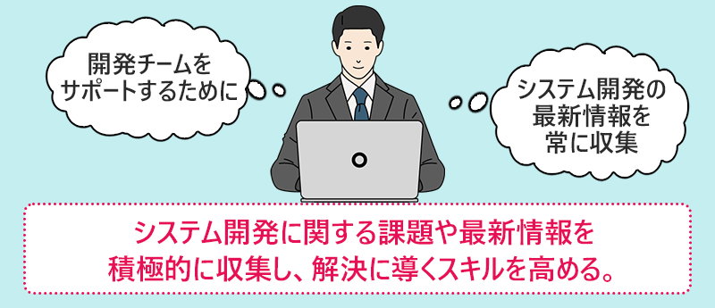 システム開発に関する課題や最新情報を積極的に収集し、解決に導くスキルを高める。