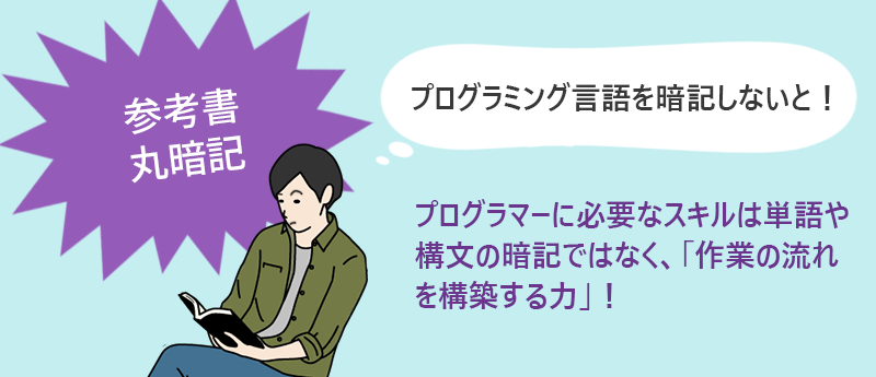 参考書丸暗記→プログラマーに必要なスキルは単語や構文の暗記ではなく、「作業の流れを構築する力」!