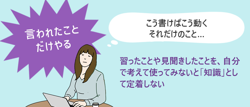 言われたことだけやる→習ったことや見聞きしたことを、自分で考えて使ってみないと「知識」として定着しない