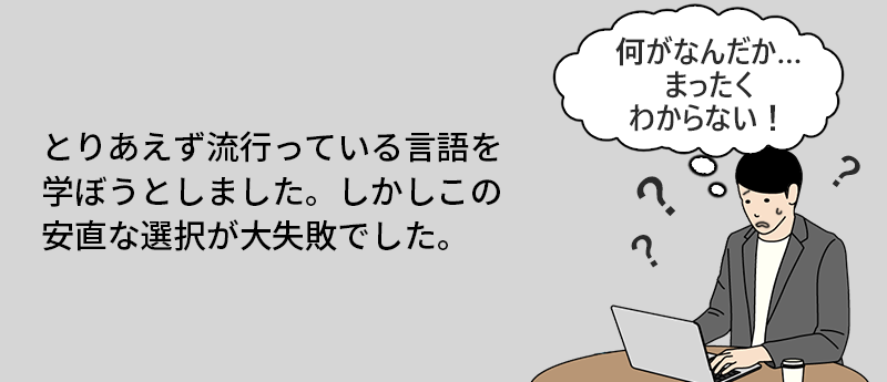 とりあえず流行っている言語を学ぼうとしました。しかしこの安直な選択が大失敗でした。