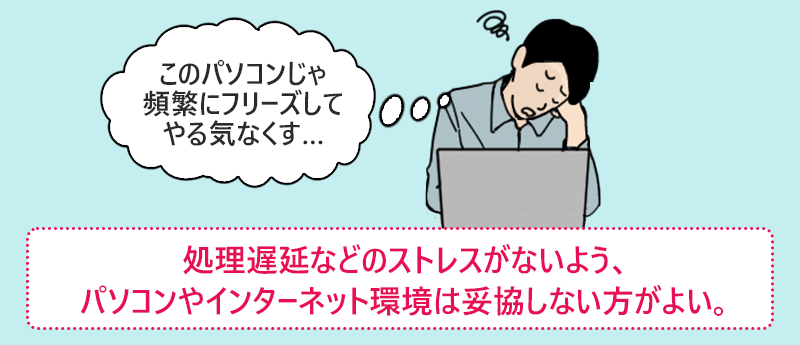 処理遅延などのストレスがないよう、パソコンやインターネット環境は妥協しない方がよい。