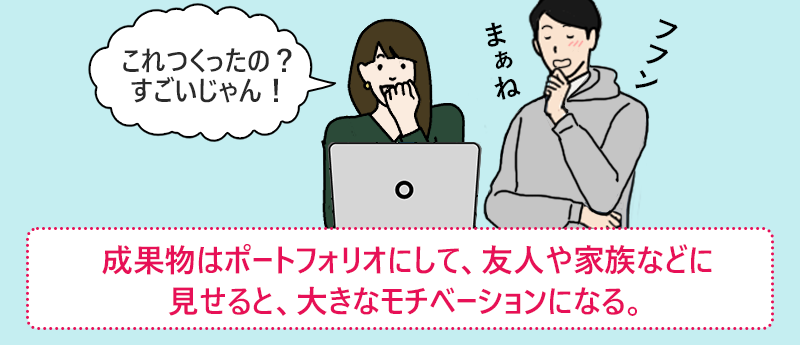 成果物はポートフォリオにして、友人や家族などに見せると、大きなモチベーションになる。
