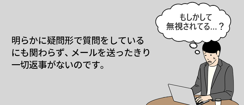 体験談:メールを送っても音沙汰なしの上司 明らかに疑問形で質問をしているにも関わらず、メールを送ったきり一切返事がないのです。(もしかして無視されてる…?)