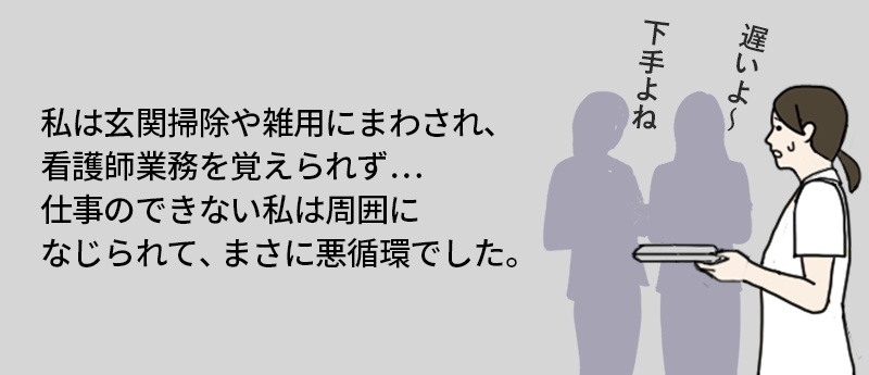 体験談:看護師なのに玄関掃除と草むしりを命じられ…… 私は玄関掃除や雑用にまわされ、看護師業務を覚えられず… 仕事のできない私は周囲になじられて、まさに悪循環でした。