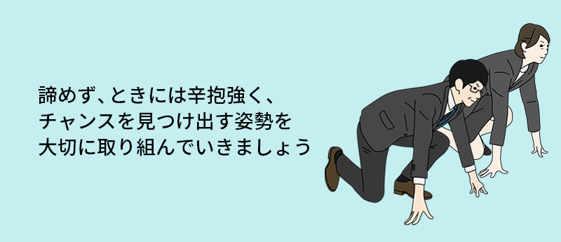 諦めず、ときには辛抱強く、チャンスを見つけ出す姿勢を大切に取り組んでいきましょう