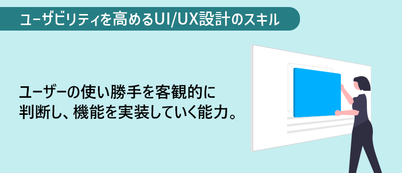 ユーザビリティを高めるUI/UX設計のスキル ユーザーの使い勝手を客観的に判断し、機能を実装していく能力。