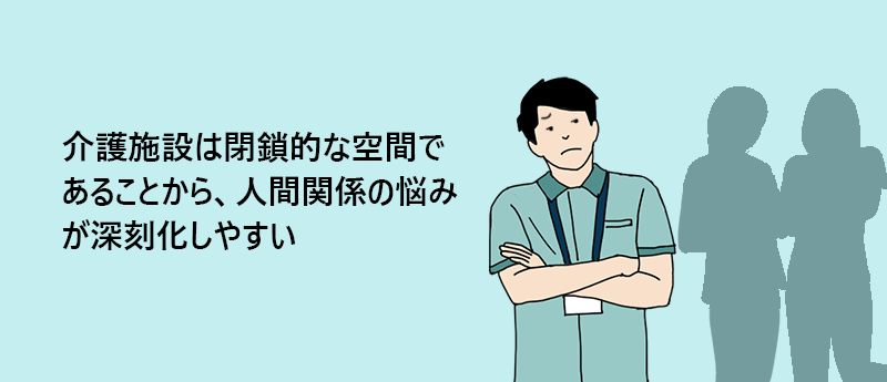介護施設は閉鎖的な空間であることから、人間関係の悩みが深刻化しやすい