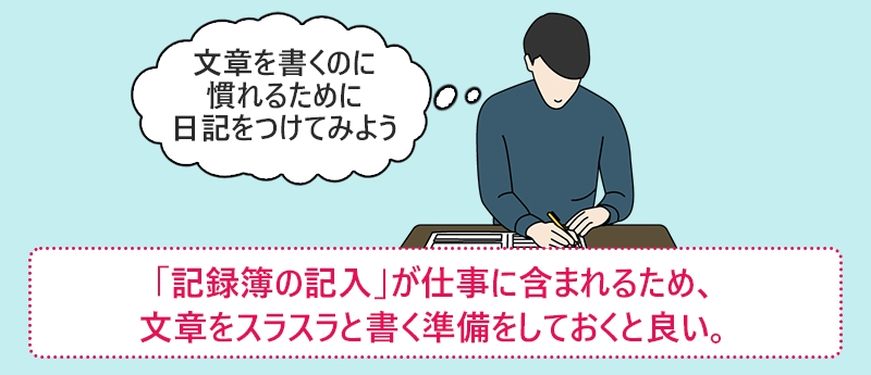 「記録簿の記入」が仕事に含まれるため、文章をスラスラと書く準備をしておくと良い。