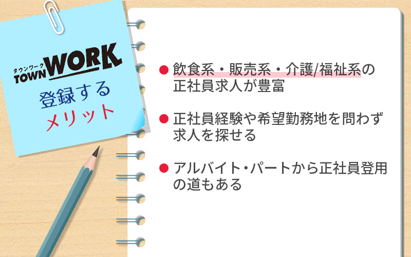 タウンワークのメリット ・飲食系・販売系・介護/福祉系の正社員求人が豊富 ・正社員経験や希望勤務地を問わず求人を探せる ・アルバイト・パートから正社員登用の道もある