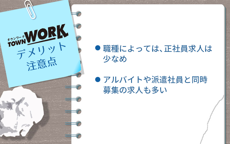 タウンワークのデメリット ・職種によっては、正社員求人は少なめ ・アルバイトや派遣社員と同時募集の求人も多い