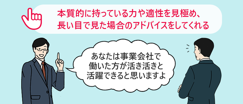 本質的に持っている力や適性を見極め、長い目で見た場合のアドバイスをしてくれる