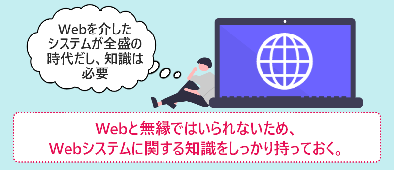 Webと無縁ではいられないため、Webシステムに関する知識をしっかり持っておく。
