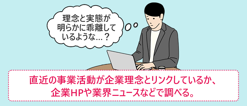 直近の事業活動が企業理念とリンクしているか、企業HPや業界ニュースなどで調べる。