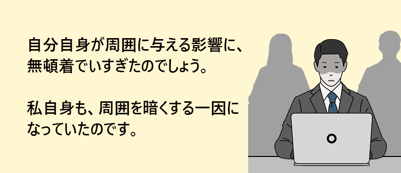 自分自身が周囲に与える影響に、無頓着でいすぎたのでしょう。私自身も、周囲を暗くする一因になっていたのです。