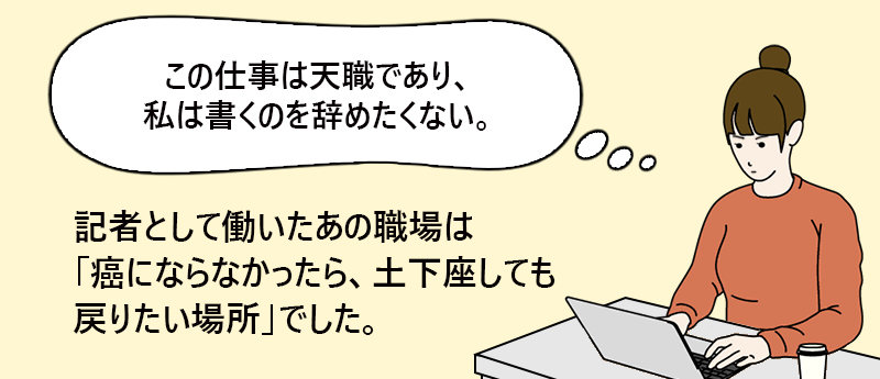 「この仕事は天職であり、私は書くのをやめたくない。」記者として働いたあの職場は、「癌にならなかったら、土下座しても戻りたい場所」でした。