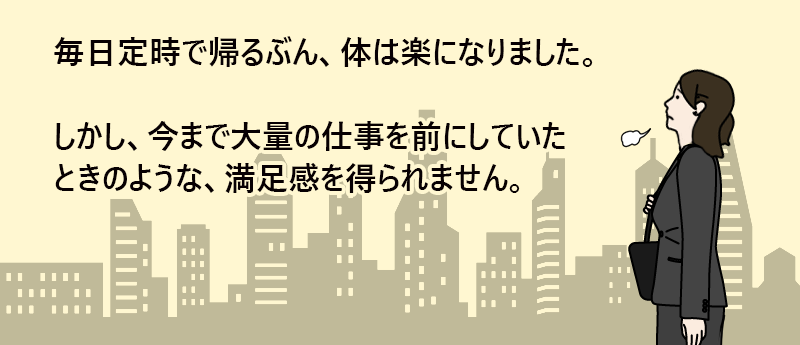 毎日提示で帰るぶん、体は楽になりました。しかし、今まで大量の仕事を前にしていたときのような、満足感を得られません。