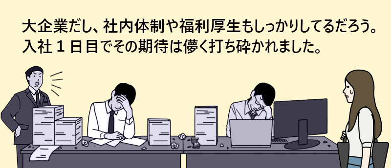 大企業だし、社内体制や福利厚生もしっかりしてるだろう。入社1日目でその期待は儚く打ち砕かれました。