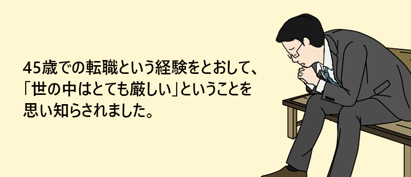 45歳での転職という経験をとおして、「世の中はとても厳しい」ということを思い知らされました。