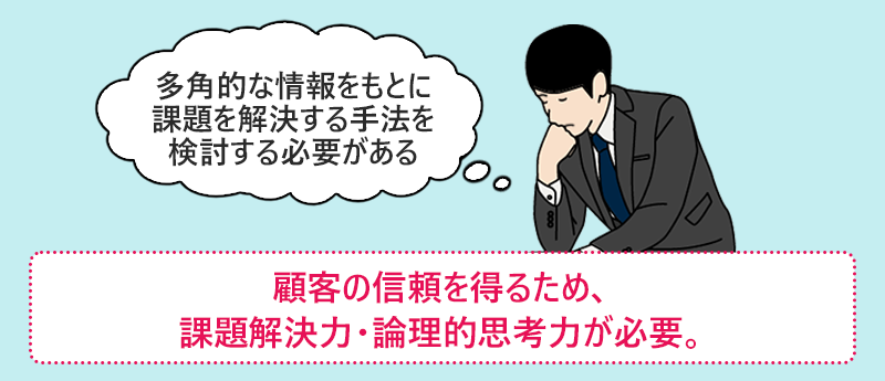 顧客の信頼を得るため、課題解決力・論理的思考力が必要。