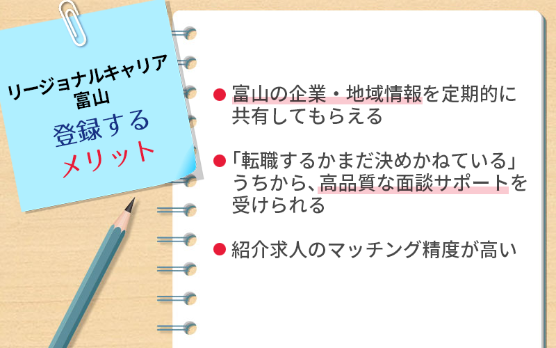リージョナルキャリア富山に登録するメリット:・富山の企業・地域情報を定期的に共有してもらえる ・「転職するかまだ決めかねている」うちから、高品質な面談サポートを受けられる ・紹介求人のマッチング精度が高い