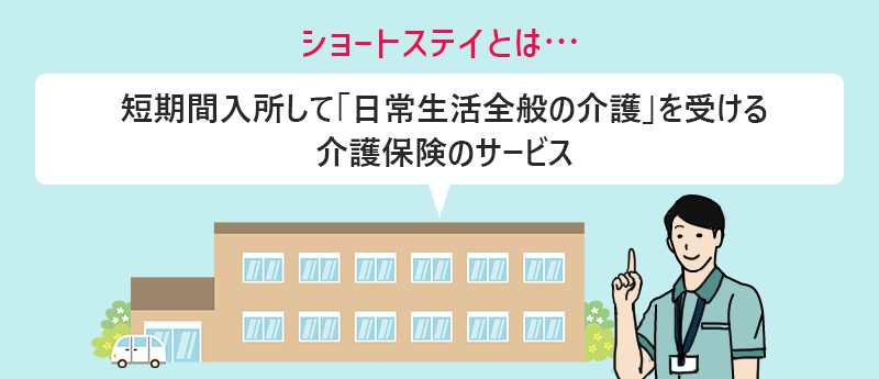 ショートステイとは…短期間入所して「日常生活全般の介護」を受ける介護保険のサービス