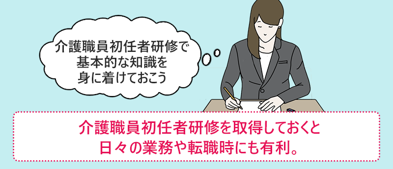 介護職員初任者研修を取得しておくと日々の業務や転職時にも有利。