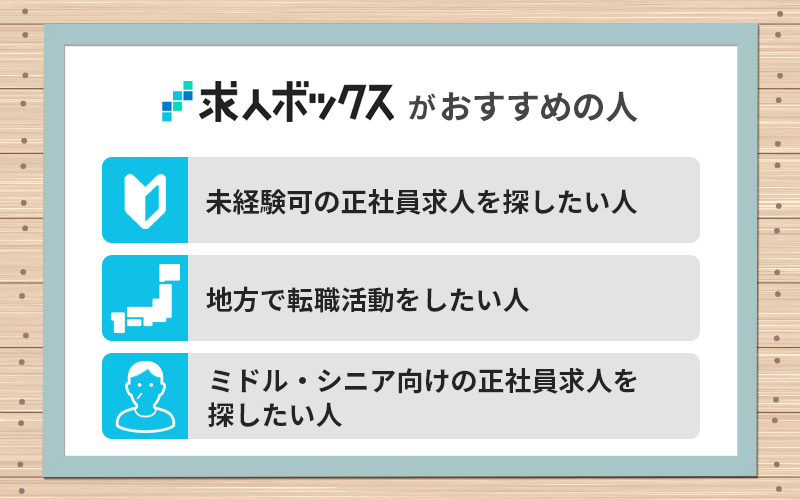 求人ボックスがおすすめの人 ・未経験可の正社員求人を探したい人 ・地方で転職活動をしたい人 ・ミドル・シニア向けの正社員求人を探したい人