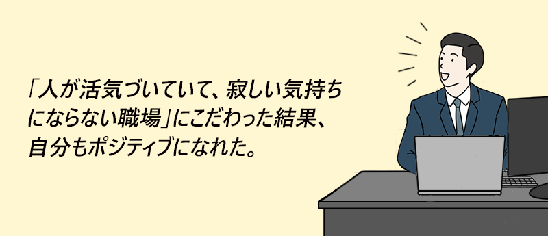 「人が活気づいていて、寂しい気持ちにならない職場」にこだわった結果、自分もポジティブになれた。
