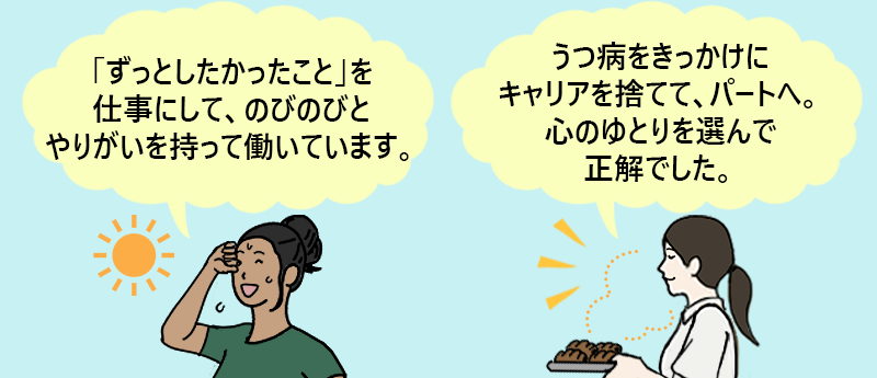 「ずっとしたかったことを仕事にして、のびのびとやりがいを持って働いています。」「うつ病をきっかけにキャリアを捨てて、パートへ。心のゆとりを選んで正解でした。」