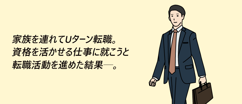 家族を連れてUターン転職。資格を活かせる仕事に就こうと転職活動を進めた結果─。