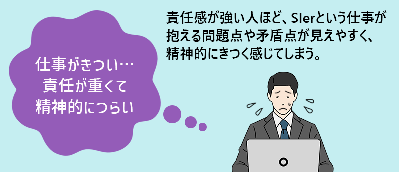 「仕事がきつい…責任が重くて精神的につらい」責任感が強い人ほど、SIerという仕事が抱える問題点や矛盾点が見えやすく、精神的にきつく感じてしまう。