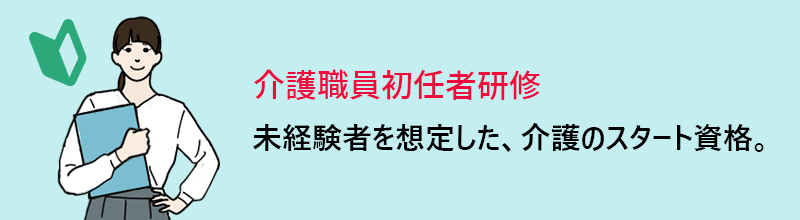 介護職員初任者研修:未経験者を想定した、介護のスタート資格。