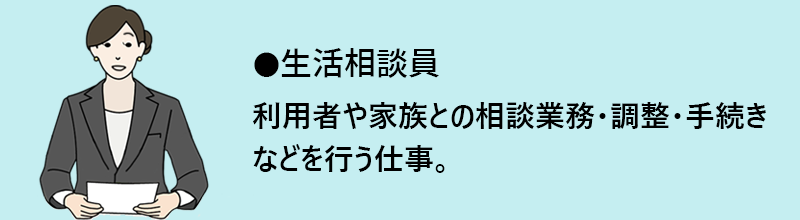 生活相談員:利用者や家族との相談業務・調整・手続きなどを行う仕事。