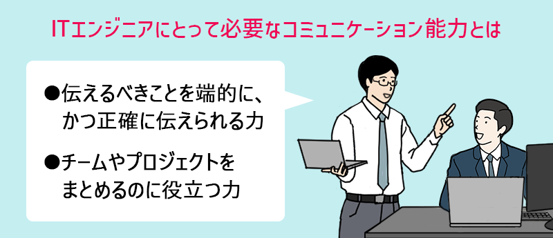 ITエンジニアにとって必要なコミュニケーション能力:伝えるべきことを端的に、かつ正確に伝えられる力・チームやプロジェクトをまとめるのに役立つ力のこと