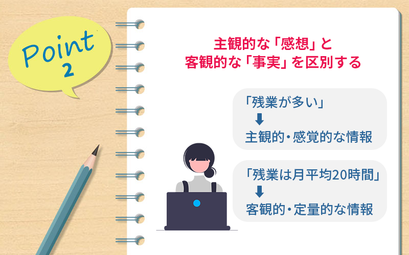 転職会議の活用ポイント2 主観的な「感想」と客観的な「事実」を区別する ●例:「残業が多い」…主観的・感覚的な情報|「残業は月平均20時間」…客観的・定量的な情報