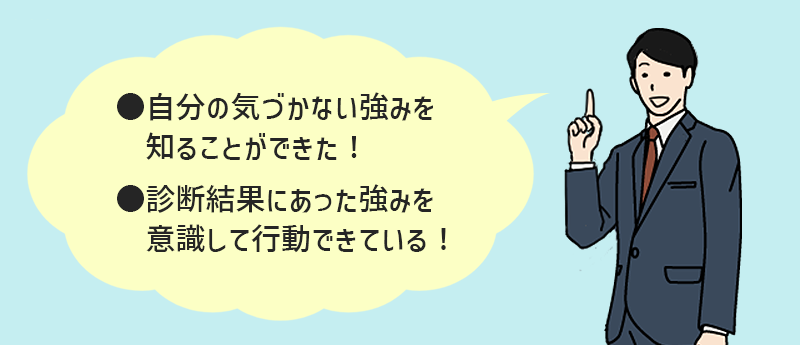 ●自分の気づかない強みを知ることができた! ●診断結果にあった強みを意識して行動できている!
