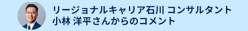 リージョナルキャリア石川 コンサルタント 小林 洋平さんからのコメント