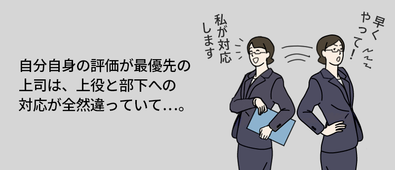 自分自身の評価が最優先の上司は、上役と部下への対応が全然違っていて…。