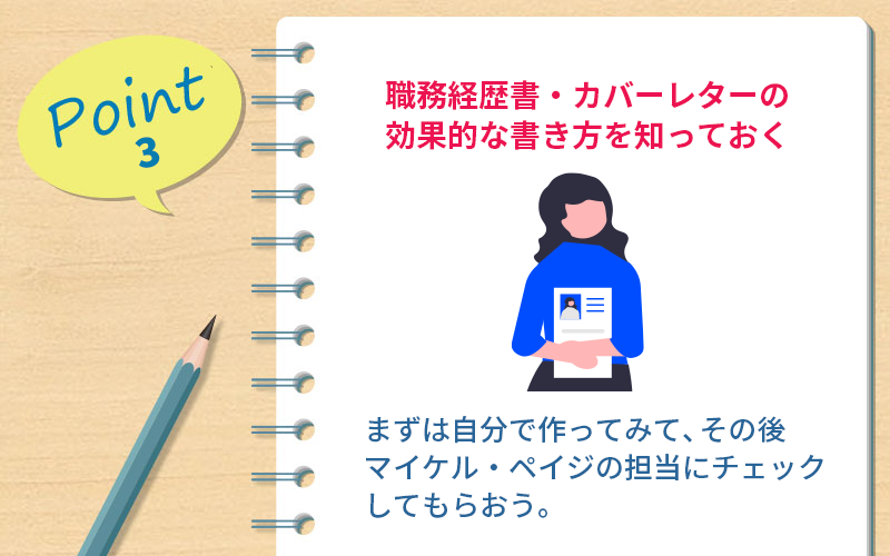 ポイント3 職務経歴書・カバーレターの効果的な書き方を知っておく ・まずは自分で作ってみて、その後マイケル・ペイジの担当にチェックしてもらおう。