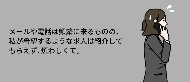 メールや電話は頻繁に来るものの、私が希望するような求人は紹介してもらえず、煩わしくて。